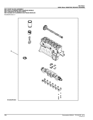 04A Motor
0400A Motor 6068HT082 RE543070 RE549585
9901 SHORT BLOCK ASSEMBLY
9901 BLOC-CYLINDRES AVEC EQUIPAGE MOBILE
9901 CONJUNTO DO BLOCO CURTO
9901 BLOQUE DE CILINDROS CON PIEZAS MOVILES
RE528638PCDD02 A.1
170 Escavadeira 250GLC PC10217P (F.1)
ST30457(A.2)
 