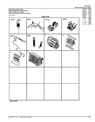 04B Motor
Índice pictórico por seção
Sectional Pictorial Index
Index d'illustrations par sections.
Índice pictórico por seção
Índice de ilustraciones por secciones
RGP13255 A.1
8175- 338
8451- 340
8718- 342
8875- 343
8910- 344
9801- 346
1- 266
2- 350
3- 348
4- 352
PC10217P (F.1) Escavadeira 250GLC 179
()
 