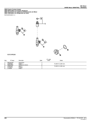 04B Motor
0400B Motor 6068HT062 - RE526223
2695 Engine Coolant Heater
2695 Réchauffeur de liquide réfrigérant
2695 Aquecedor do Líquido de Arrefecimento do Motor
2695 Calentador de refrigerante de motor
RE70218PCDD01 A.1
Item Nº peça Descrição Qtde
Nº série
motor Notas
1 RE520229 Adaptador 1
2 51M7043 Anel o 1 15.300 X 2.200 mm
3 RE507952 VálVula de dreno 2
4 51M7043 Anel o 1 15.300 X 2.200 mm
5 R123616 Plugue 1
6 U13639 Anel o 1
200 Escavadeira 250GLC PC10217P (F.1)
ST21534(B.1)
 