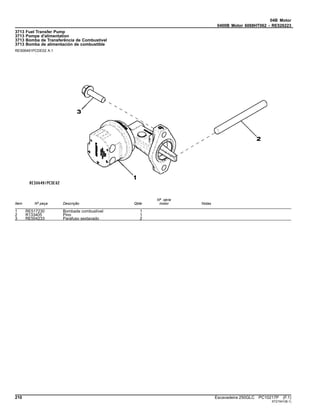 04B Motor
0400B Motor 6068HT062 - RE526223
3713 Fuel Transfer Pump
3713 Pompe d'alimentation
3713 Bomba de Transferência de Combustível
3713 Bomba de alimentación de combustible
RE506491PCDE02 A.1
Item Nº peça Descrição Qtde
Nº série
motor Notas
1 RE517230 Bombade combustível 1
2 R133405 Pino 1
3 RE504233 Parafuso sextavado 2
210 Escavadeira 250GLC PC10217P (F.1)
ST21541(B.1)
 