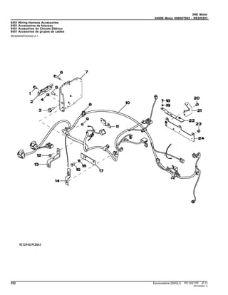 04B Motor
0400B Motor 6068HT062 - RE526223
8451 Wiring Harness Accessories
8451 Accessoires de faisceau
8451 Acessórios do Chicote Elétrico
8451 Accesorios de grupos de cables
RE529452PCDG02 A.1
252 Escavadeira 250GLC PC10217P (F.1)
ST21630(C.1)
 