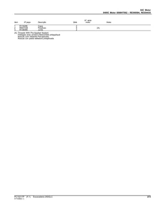 04C Motor
0400C Motor 6068HT062 - RE549584, RE554435
Item Nº peça Descrição Qtde
Nº série
motor Notas
1 R116296 Capa 2
2 RE67238 Parafuso 4 (A)
3 R136495 Junta 2
(A) Threads With Pre-Applied Sealant
Filetages avec produit d'étanchéité préappliqué
Roscas com Vedante Pré-aplicado
Roscas con pasta selladora preaplicada
PC10217P (F.1) Escavadeira 250GLC 273
ST73498(D.1)
 