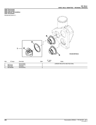 04C Motor
0400C Motor 6068HT062 - RE549584, RE554435
2255 Thermostat
2255 Thermostat
2255 Válvula Termostática
2255 Termostato
RE522818PCDE03 A.1
Item Nº peça Descrição Qtde
Nº série
motor Notas
1 ........ TermosTaTo 1 (ORDER RE33705 AND R521548)
2 RE33705 TermosTaTo 1
3 R521548 Vedação 1
4 RE538289 TermosTaTo 2
286 Escavadeira 250GLC PC10217P (F.1)
ST21532(B.1)
 
