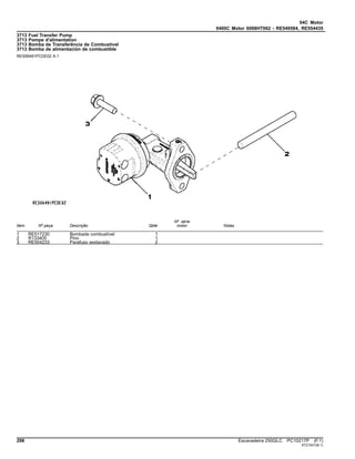 04C Motor
0400C Motor 6068HT062 - RE549584, RE554435
3713 Fuel Transfer Pump
3713 Pompe d'alimentation
3713 Bomba de Transferência de Combustível
3713 Bomba de alimentación de combustible
RE506491PCDE02 A.1
Item Nº peça Descrição Qtde
Nº série
motor Notas
1 RE517230 Bombade combustível 1
2 R133405 Pino 1
3 RE504233 Parafuso sextavado 2
298 Escavadeira 250GLC PC10217P (F.1)
ST21541(B.1)
 