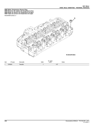 04C Motor
0400C Motor 6068HT062 - RE549584, RE554435
6698 Water Temperature Sensor Plug
6698 Bouchon de capteur de température d'eau
6698 Bujão do Sensor de Temperatura da Água
6698 Tapón de sensor de temperatura de agua
RE500556PCDD02 A.1
Item Nº peça Descrição Qtde
Nº série
motor Notas
1 15H624 Tampão 1 1/2"
332 Escavadeira 250GLC PC10217P (F.1)
ST21566(B.1)
 