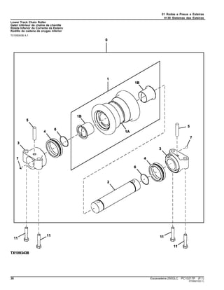 01 Rodas e Pneus e Esteiras
0130 Sistemas das Esteiras
Lower Track Chain Roller
Galet inférieur de chaîne de chenille
Rolete Inferior da Corrente da Esteira
Rodillo de cadena de orugas inferior
TX1093438 A.1
36 Escavadeira 250GLC PC10217P (F.1)
ST299210(D.1)
 