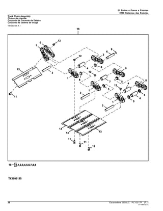 01 Rodas e Pneus e Esteiras
0130 Sistemas das Esteiras
Track Chain Assembly
Chaîne de chenille
Conjunto da Corrente da Esteira
Conjunto de cadena de oruga
TX1093155 A.1
38 Escavadeira 250GLC PC10217P (F.1)
ST14861(D.1)
 