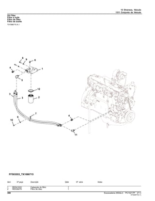 13 Diversos, Veículo
1311 Conjunto do Veículo
Oil Filter
Filtre à huile
Filtro de Óleo
Filtro de aceite
TX1086715 A.1
Item Nº peça Descrição Qtde Nº série Notas
1 RE541933 Cabeçote do filtro 1
2 RE539279 Filtro de óleo 1
398 Escavadeira 250GLC PC10217P (F.1)
ST349577(H.1)
 