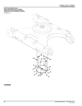 01 Rodas e Pneus e Esteiras
0130 Sistemas das Esteiras
Track Frame Bottom Cover
Couvercle inférieur bâti de chenille
Tampa Inferior da Estrutura da Esteira
Cubierta de fondo de bastidor de cadena
TX1093230 A.1
42 Escavadeira 250GLC PC10217P (F.1)
ST14192(D.1)
 
