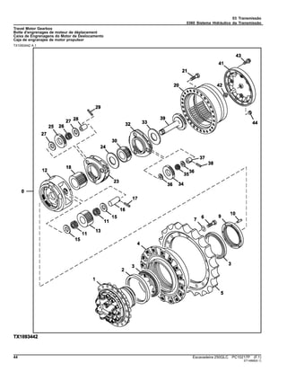03 Transmissão
0360 Sistema Hidráulico da Transmissão
Travel Motor Gearbox
Boîte d'engrenages de moteur de déplacement
Caixa de Engrenagens do Motor de Deslocamento
Caja de engranajes de motor propulsor
TX1093442 A.1
44 Escavadeira 250GLC PC10217P (F.1)
ST14866(K.1)
 