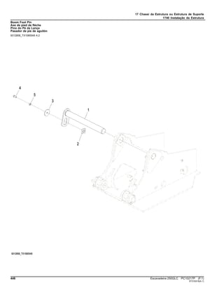 17 Chassi da Estrutura ou Estrutura de Suporte
1740 Instalação da Estrutura
Boom Foot Pin
Axe de pied de flèche
Pino do Pé da Lança
Pasador de pie de aguilón
9312858_TX1085549 A.2
448 Escavadeira 250GLC PC10217P (F.1)
ST316319(A.1)
 