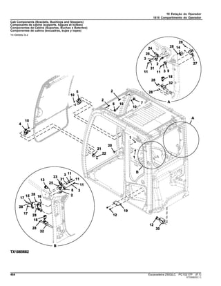 18 Estação do Operador
1810 Compartimento do Operador
Cab Components (Brackets, Bushings and Stoppers)
Composants de cabine (supports, bagues et butées)
Componentes da Cabine (Suportes, Buchas e Batentes)
Componentes de cabina (escuadras, bujes y topes)
TX1085682 B.2
464 Escavadeira 250GLC PC10217P (F.1)
ST330823(C.1)
 