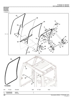 18 Estação do Operador
1810 Compartimento do Operador
Windshield
Pare-brise
Para-brisa
Parabrisas
TX1085684 E.1
Item Nº peça Descrição Qtde Nº série Notas
1 FYA00000236 Janela 1
1A FXB00000926 Estrutura 1
468 Escavadeira 250GLC PC10217P (F.1)
ST330933(I.1)
 