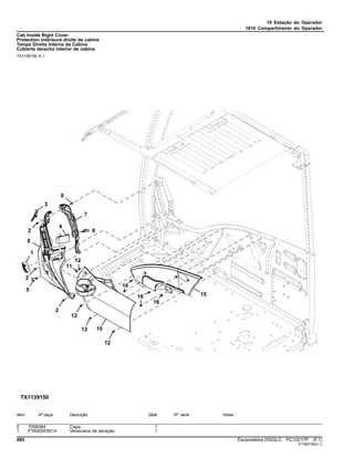 18 Estação do Operador
1810 Compartimento do Operador
Cab Inside Right Cover
Protection intérieure droite de cabine
Tampa Direita Interna da Cabine
Cubierta derecha interior de cabina
TX1139150 A.1
Item Nº peça Descrição Qtde Nº série Notas
0 7058384 Capa 1
1 FYA00003014 Veneziana de aeração 1
480 Escavadeira 250GLC PC10217P (F.1)
ST389739(G.1)
 
