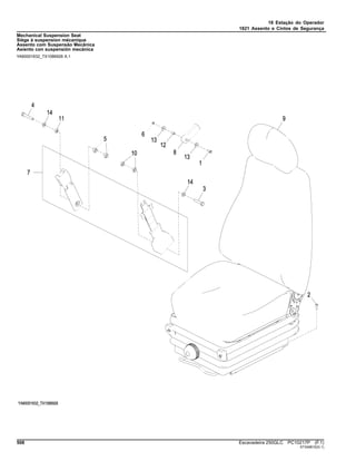18 Estação do Operador
1821 Assento e Cintos de Segurança
Mechanical Suspension Seat
Siège à suspension mécanique
Assento com Suspensão Mecânica
Asiento con suspensión mecánica
YA60001632_TX1086926 A.1
508 Escavadeira 250GLC PC10217P (F.1)
ST349810(G.1)
 