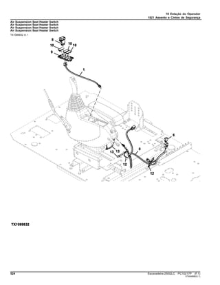 18 Estação do Operador
1821 Assento e Cintos de Segurança
Air Suspension Seat Heater Switch
Air Suspension Seat Heater Switch
Air Suspension Seat Heater Switch
Air Suspension Seat Heater Switch
TX1089832 A.1
524 Escavadeira 250GLC PC10217P (F.1)
ST404898(G.1)
 