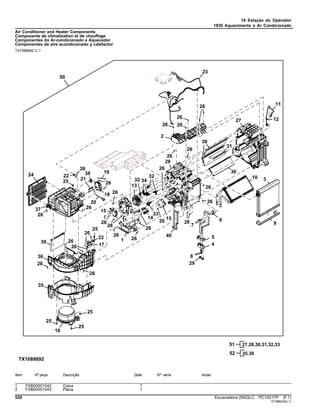 18 Estação do Operador
1830 Aquecimento e Ar Condicionado
Air Conditioner and Heater Components
Composants de climatisation et de chauffage
Componentes do Ar-condicionado e Aquecedor
Componentes de aire acondicionado y calefactor
TX1088692 C.1
Item Nº peça Descrição Qtde Nº série Notas
1 FXB00001042 Caixa 1
2 FXB00001043 Placa 1
528 Escavadeira 250GLC PC10217P (F.1)
ST386234(I.1)
 