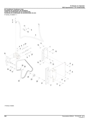 18 Estação do Operador
1830 Aquecimento e Ar Condicionado
Air Conditioner Condenser Lines
Conduites de condenseur de climatiseur
Linhas do Condensador do Ar Condicionado
Conductos de condensador de acondicionador de aire
FF106728_TX1085951 F.1
534 Escavadeira 250GLC PC10217P (F.1)
ST322450(I.1)
 