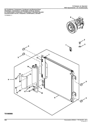 18 Estação do Operador
1830 Aquecimento e Ar Condicionado
Air Conditioner, Compressor, Condenser and Receiver-Dryer
Climatiseur, compresseur, condensateur et flacon sécheur
Ar Condicionado, Compressor, Condensador e Receptor-Secador
Acondicionador de aire, compresor, condensador y secador
TX1085960 A.1
536 Escavadeira 250GLC PC10217P (F.1)
ST330574(F.1)
 