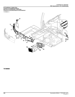 18 Estação do Operador
1830 Aquecimento e Ar Condicionado
Air Conditioner / Heater Duct
Conduit de chauffage/climatiseur
Duto do Ar Condicionado / Aquecedor
Conducto de acondicionador de aire/calefactor
TX1088685 A.1
540 Escavadeira 250GLC PC10217P (F.1)
ST386239(F.1)
 