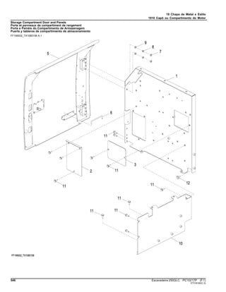 19 Chapa de Metal e Estilo
1910 Capô ou Compartimento do Motor
Storage Compartment Door and Panels
Porte et panneaux de compartiment de rangement
Porta e Painéis do Compartimento de Armazenagem
Puerta y tableros de compartimiento de almacenamiento
FF106932_TX1085158 A.1
546 Escavadeira 250GLC PC10217P (F.1)
ST318160(C.3)
 