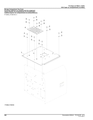 19 Chapa de Metal e Estilo
1910 Capô ou Compartimento do Motor
Storage Compartment Top Cover
Couvercle supérieur du comparti.ment de rangement
Tampa Superior do Compartimento de Armazenagem
Cubierta superior de compartimiento de almacenamiento
FF106933_TX1085156 A.1
548 Escavadeira 250GLC PC10217P (F.1)
ST316135(B.1)
 
