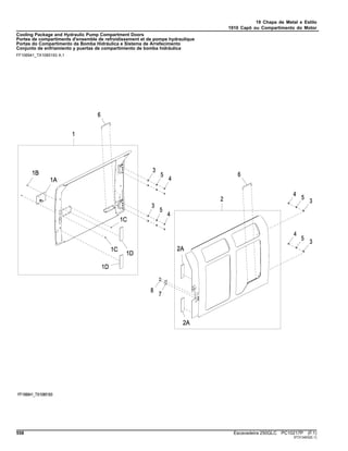 19 Chapa de Metal e Estilo
1910 Capô ou Compartimento do Motor
Cooling Package and Hydraulic Pump Compartment Doors
Portes de compartiments d'ensemble de refroidissement et de pompe hydraulique
Portas do Compartimento da Bomba Hidráulica e Sistema de Arrefecimento
Conjunto de enfriamiento y puertas de compartimiento de bomba hidráulica
FF106941_TX1085193 A.1
558 Escavadeira 250GLC PC10217P (F.1)
ST313403(E.1)
 