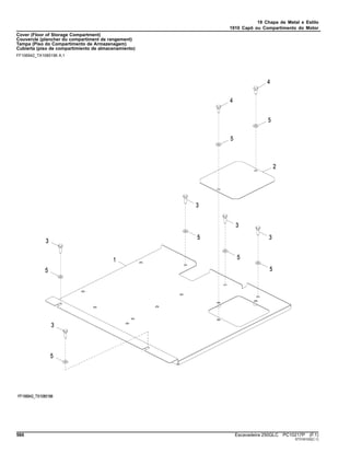 19 Chapa de Metal e Estilo
1910 Capô ou Compartimento do Motor
Cover (Floor of Storage Compartment)
Couvercle (plancher du compartiment de rangement)
Tampa (Piso do Compartimento de Armazenagem)
Cubierta (piso de compartimiento de almacenamiento)
FF106942_TX1085196 A.1
560 Escavadeira 250GLC PC10217P (F.1)
ST316103(C.1)
 