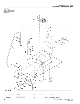 19 Chapa de Metal e Estilo
1910 Capô ou Compartimento do Motor
Toolbox
Boîte à outils
Caixa de Ferramentas
Caja de herramientas
TX1113972 D.1
Item Nº peça Descrição Qtde Nº série Notas
1 ........ Caixa de ferramentas 1
2 19M7662 Parafuso sextavado 13 M10 X 30, (SUB FOR J901030)
564 Escavadeira 250GLC PC10217P (F.1)
ST318216(I.1)
 