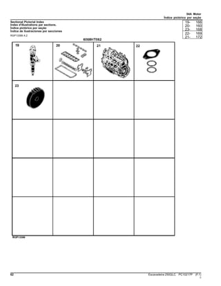 04A Motor
Índice pictórico por seção
Sectional Pictorial Index
Index d'illustrations par sections.
Índice pictórico por seção
Índice de ilustraciones por secciones
RGP13399 A.2
19- 166
20- 160
23- 168
22- 169
21- 172
62 Escavadeira 250GLC PC10217P (F.1)
()
 
