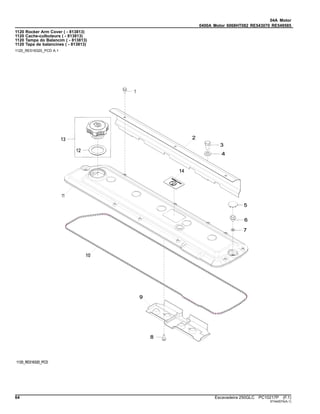 04A Motor
0400A Motor 6068HT082 RE543070 RE549585
1120 Rocker Arm Cover ( - 813813)
1120 Cache-culbuteurs ( - 813813)
1120 Tampa do Balancim ( - 813813)
1120 Tapa de balancines ( - 813813)
1120_RE516320_PCD A.1
64 Escavadeira 250GLC PC10217P (F.1)
ST442074(A.1)
 