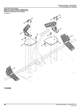 33 Retroescavadeira e Escavadeira
3315 Articulação dos Controles
Travel Pilot Control Pedals
Pédales de commande pilote de déplacement
Pedais de Controle do Piloto do Deslocamento
Pedales de control piloto de propulsión
TX1088958 A.2
650 Escavadeira 250GLC PC10217P (F.1)
ST402924(F.1)
 