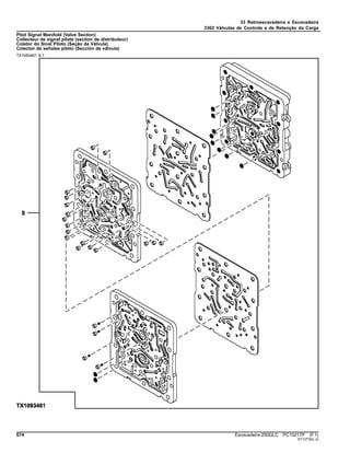 33 Retroescavadeira e Escavadeira
3362 Válvulas de Controle e de Retenção da Carga
Pilot Signal Manifold (Valve Section)
Collecteur de signal pilote (section de distributeur)
Coletor do Sinal Piloto (Seção da Válvula)
Colector de señales piloto (Sección de válvula)
TX1093461 B.1
674 Escavadeira 250GLC PC10217P (F.1)
ST13778(L.2)
 