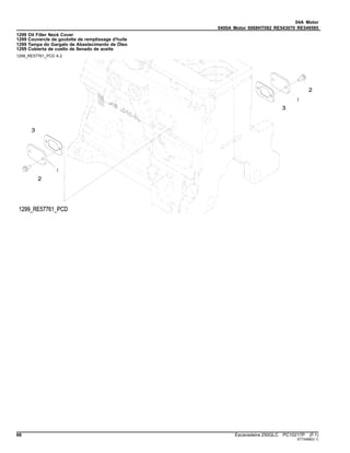 04A Motor
0400A Motor 6068HT082 RE543070 RE549585
1299 Oil Filler Neck Cover
1299 Couvercle de goulotte de remplissage d'huile
1299 Tampa do Gargalo de Abastecimento de Óleo
1299 Cubierta de cuello de llenado de aceite
1299_RE57761_PCD A.2
68 Escavadeira 250GLC PC10217P (F.1)
ST73498(D.1)
 