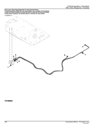 33 Retroescavadeira e Escavadeira
3363 Linhas, Mangueiras e Conexões
Pilot Lines (Pilot Signal Manifold To Pilot Shutoff Valve)
Conduites pilotes (collecteur de signal pilote vers soupape d'arrêt pilote)
Linhas do Piloto (Coletor do Sinal do Piloto à Válvula de Corte do Piloto)
Líneas piloto (colector de señales piloto a válvula de corte piloto)
TX1089804 A.1
716 Escavadeira 250GLC PC10217P (F.1)
ST403942(B.1)
 