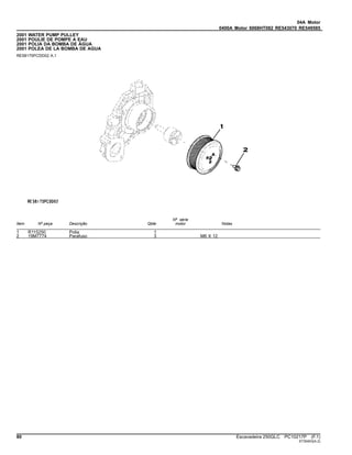 04A Motor
0400A Motor 6068HT082 RE543070 RE549585
2001 WATER PUMP PULLEY
2001 POULIE DE POMPE A EAU
2001 POLIA DA BOMBA DE ÁGUA
2001 POLEA DE LA BOMBA DE AGUA
RE58175PCDD02 A.1
Item Nº peça Descrição Qtde
Nº série
motor Notas
1 R115250 Polia 1
2 19M7774 Parafuso 3 M6 X 12
80 Escavadeira 250GLC PC10217P (F.1)
ST30403(A.2)
 