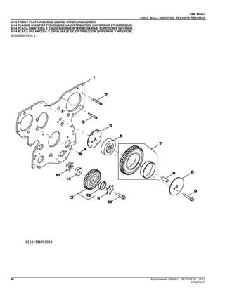 04A Motor
0400A Motor 6068HT082 RE543070 RE549585
3614 FRONT PLATE AND IDLE GEARS, UPPER AND LOWER
3614 PLAQUE AVANT ET PIGNONS DE LA DISTRIBUTION (SUPERIEUR ET INFERIEUR)
3614 PLACA DIANTEIRA E ENGRENAGENS INTERMEDIÁRIAS, SUPERIOR E INFERIOR
3614 PLACA DELANTERA Y ENGRANAJE DE DISTRIBUCION (SUPERIOR Y INFERIOR)
RE506566PCDD04 A.1
96 Escavadeira 250GLC PC10217P (F.1)
ST30413(A.2)
 