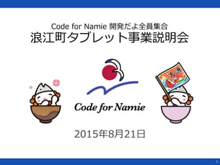 Code for Namie 開発だよ全員集合
浪江町タブレット事業説明会
2015年8月21日
1
 