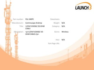 Part number: FXL-540PE Datasheets:
Manufacturer: Commscope-Andrew Weight: N/A
Title: 1/2IN FLEXIBLE 50-OHM
CABLE
Category: N/A
Description: <p>1/2IN FLEXIBLE 50-
OHM CABLE</p>
Genre: Wireless
Heci: N/A
Part Page URL:
 