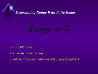 Determining Range With Pulse RadarDetermining Range With Pulse Radar
2
*tc
Range =
c = 3 x 108
m/sec
t is time to receive return
divide by 2 because pulse traveled to object and back
 