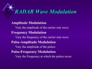 RADAR Wave ModulationRADAR Wave Modulation
Amplitude Modulation
– Vary the amplitude of the carrier sine wave
Frequency Modulation
– Vary the frequency of the carrier sine wave
Pulse-Amplitude Modulation
– Vary the amplitude of the pulses
Pulse-Frequency Modulation
– Vary the Frequency at which the pulses occur
 