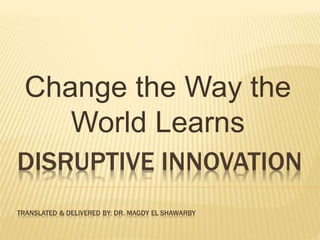 DISRUPTIVE INNOVATION
TRANSLATED & DELIVERED BY: DR. MAGDY EL SHAWARBY
Change the Way the
World Learns
 
