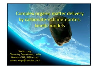 Complex	
  organic	
  ma/er	
  delivery	
  
by	
  carbonate-­‐rich	
  meteorites:	
  
kine:c	
  models	
  
Savino	
  Longo	
  
Chemistry	
  Department,	
  UniBa	
  
Nanotec-­‐CNR,	
  INAF-­‐Arcetri	
  
savino.longo@nanotec.cnr.it	
  
 