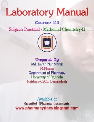 Laboratory Manual
Course: 410
Subject: Practical - Medicinal Chemistry-II
Prepared By
Md. Imran Nur Manik
M.Pharm
Department of Pharmacy
University of Rajshahi
Rajshahi-6205, Bangladesh
Available at
Essential Pharma documents
www.pharmacydocs.blogspot.com
 