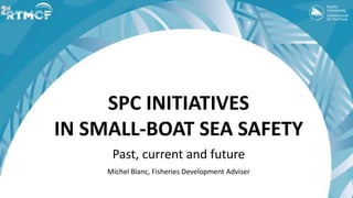 SPC INITIATIVES
IN SMALL-BOAT SEA SAFETY
Past, current and future
Michel Blanc, Fisheries Development Adviser
 