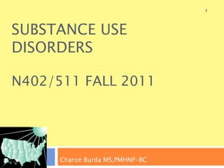 1




SUBSTANCE USE
DISORDERS

N402/511 FALL 2011




      Charon Burda MS,PMHNP-BC
 
