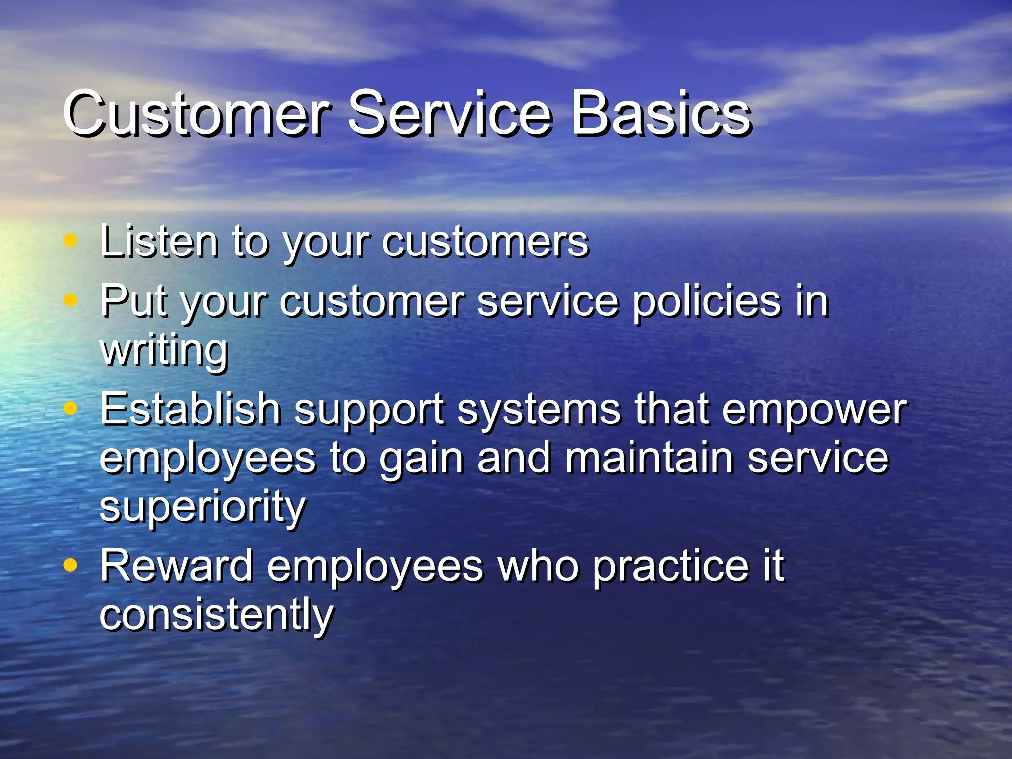 Customer Service BasicsCustomer Service Basics
• Listen to your customersListen to your customers
• Put your customer service policies inPut your customer service policies in
writingwriting
• Establish support systems that empowerEstablish support systems that empower
employees to gain and maintain serviceemployees to gain and maintain service
superioritysuperiority
• Reward employees who practice itReward employees who practice it
consistentlyconsistently
 