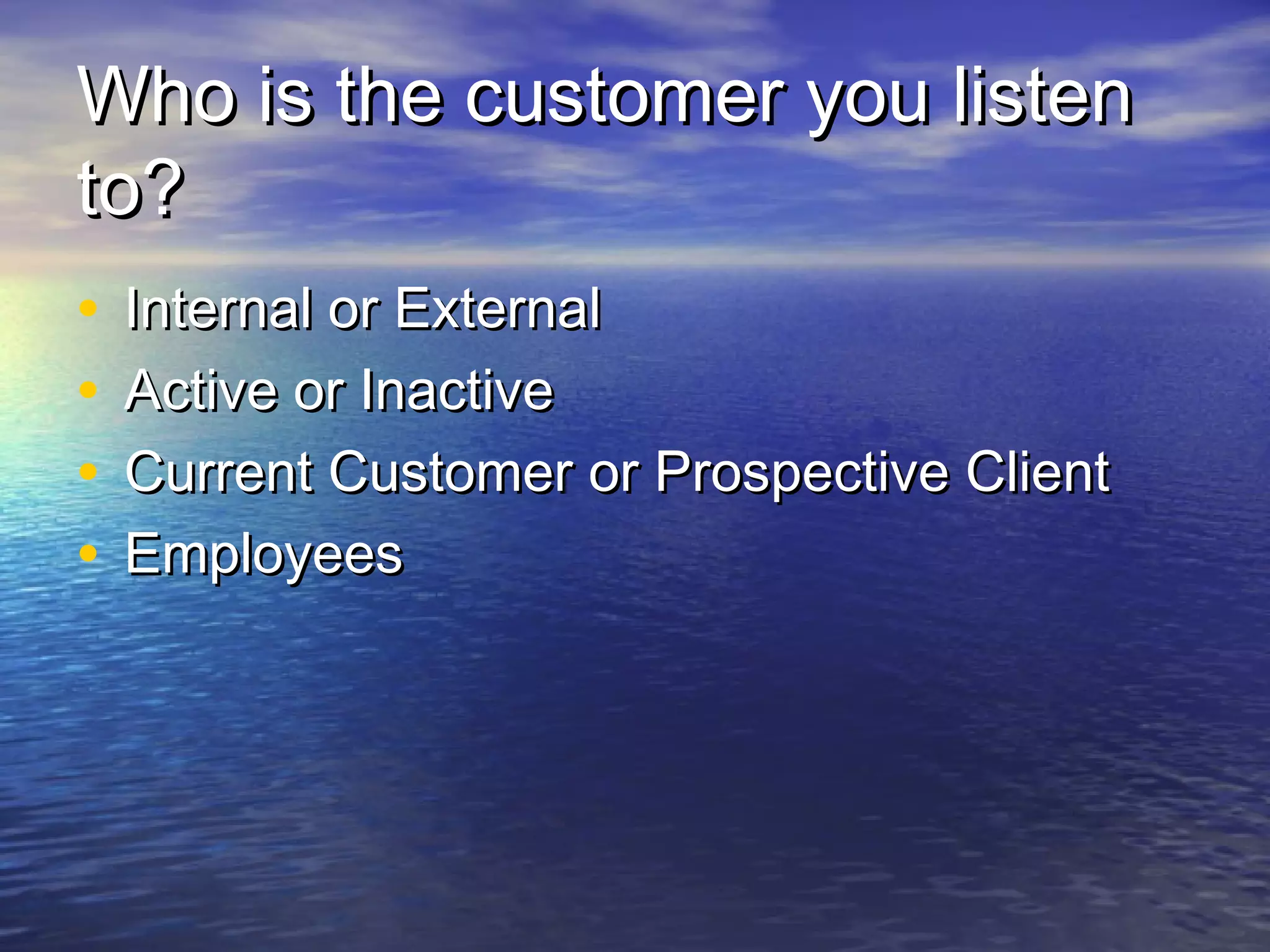 Who is the customer you listenWho is the customer you listen
to?to?
• Internal or ExternalInternal or External
• Active or InactiveActive or Inactive
• Current Customer or Prospective ClientCurrent Customer or Prospective Client
• EmployeesEmployees
 
