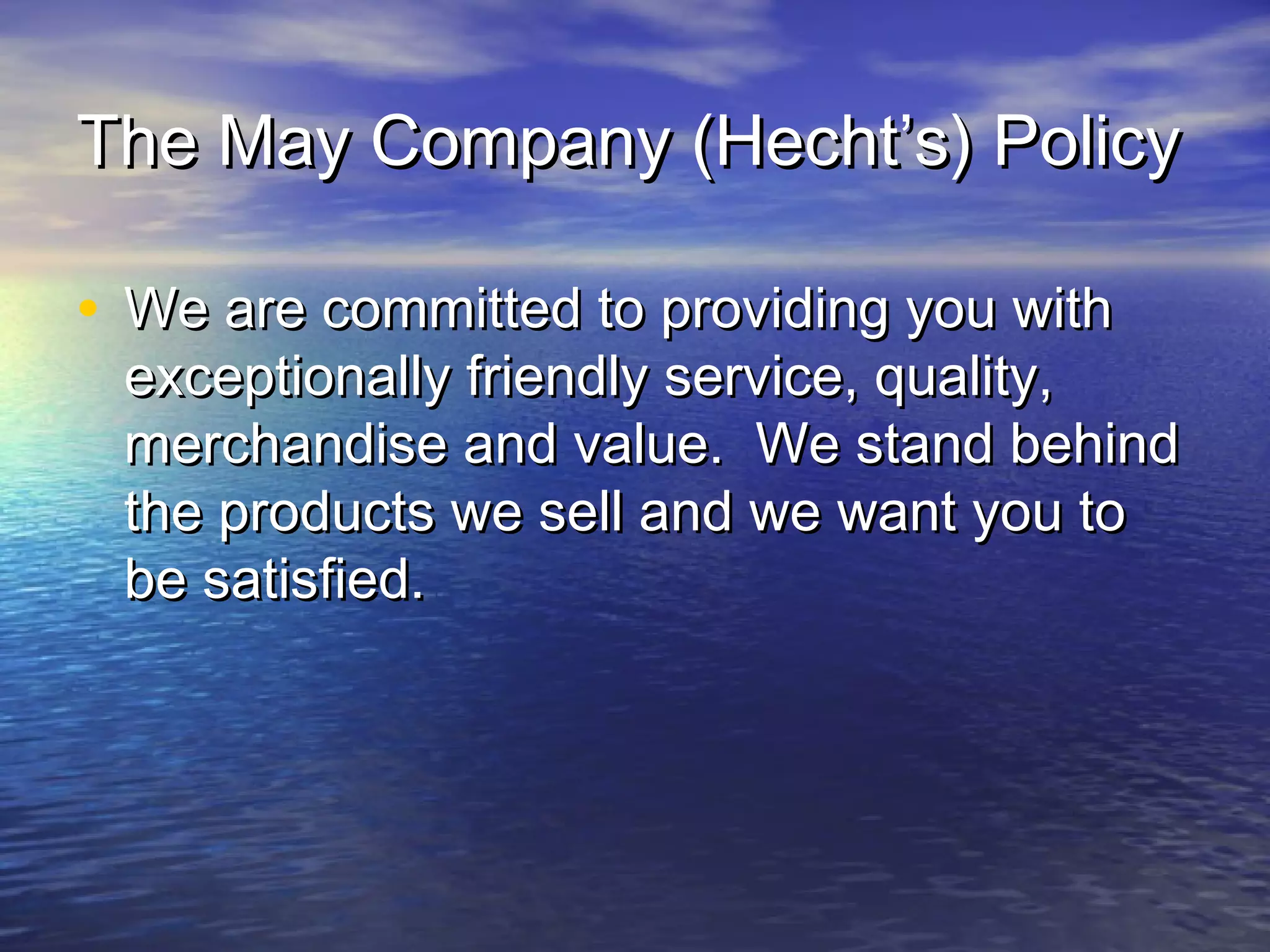 The May Company (Hecht’s) PolicyThe May Company (Hecht’s) Policy
• We are committed to providing you withWe are committed to providing you with
exceptionally friendly service, quality,exceptionally friendly service, quality,
merchandise and value. We stand behindmerchandise and value. We stand behind
the products we sell and we want you tothe products we sell and we want you to
be satisfied.be satisfied.
 
