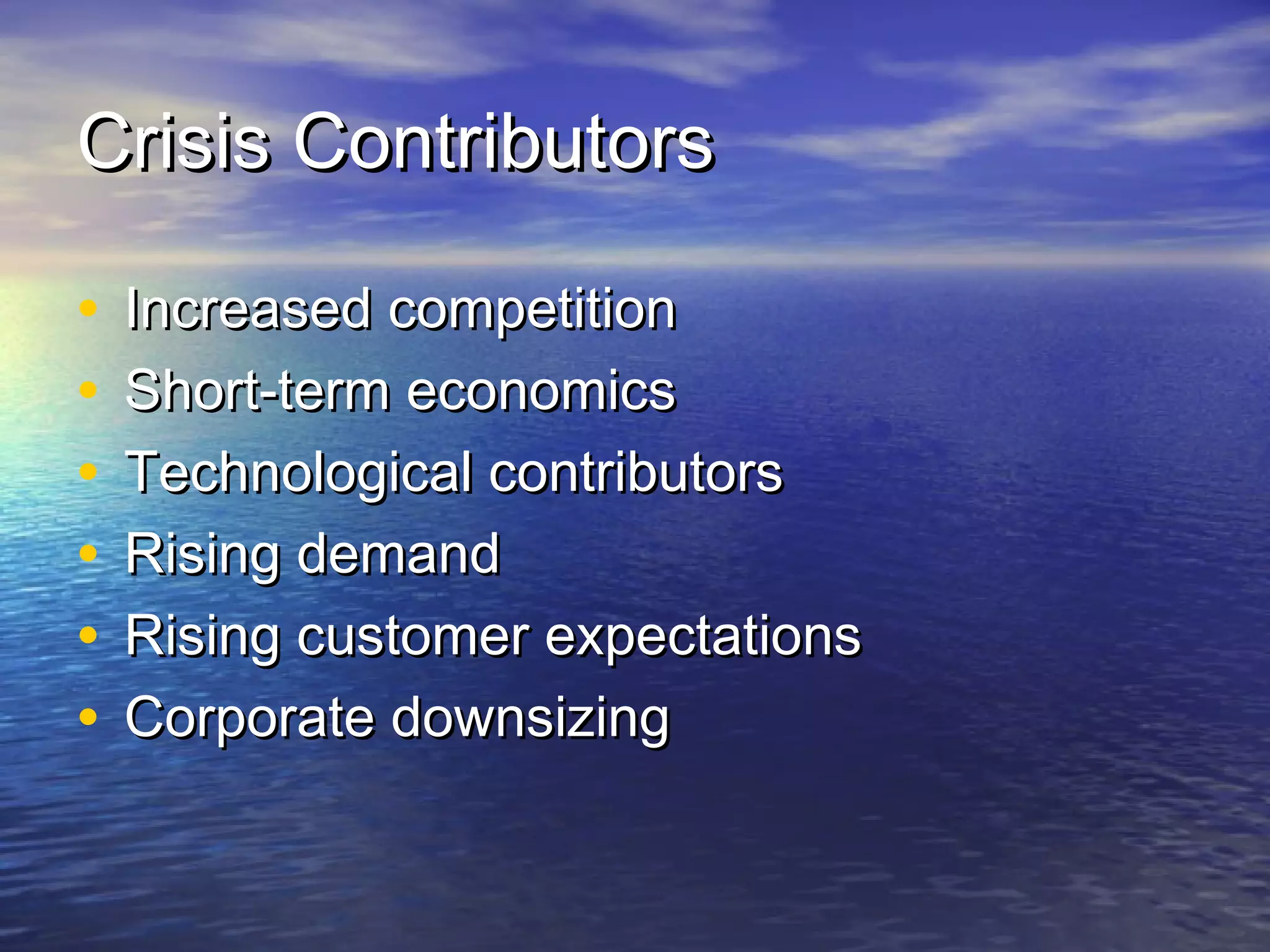 Crisis ContributorsCrisis Contributors
• Increased competitionIncreased competition
• Short-term economicsShort-term economics
• Technological contributorsTechnological contributors
• Rising demandRising demand
• Rising customer expectationsRising customer expectations
• Corporate downsizingCorporate downsizing
 